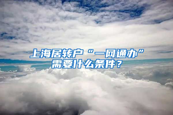 上海居转户“一网通办”需要什么条件？