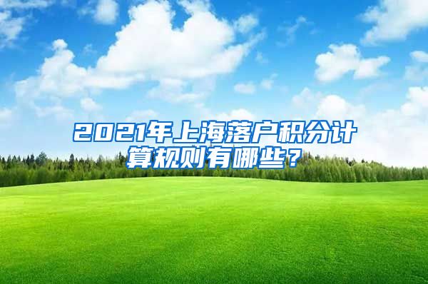 2021年上海落户积分计算规则有哪些？