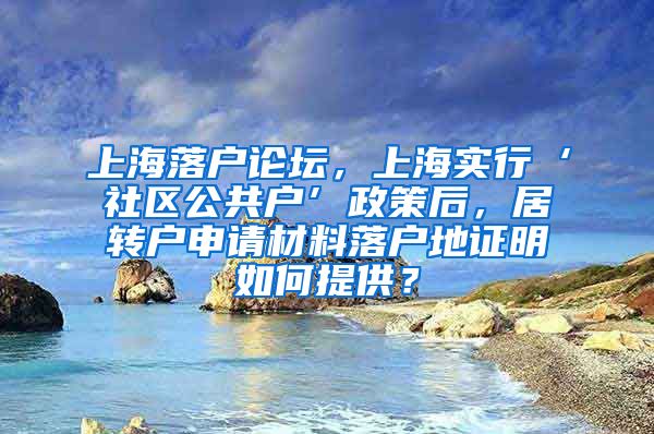 上海落户论坛，上海实行‘社区公共户’政策后，居转户申请材料落户地证明如何提供？