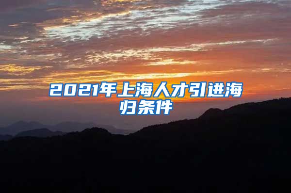 2021年上海人才引进海归条件