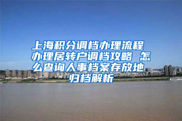 上海积分调档办理流程 办理居转户调档攻略 怎么查询人事档案存放地 归档解析