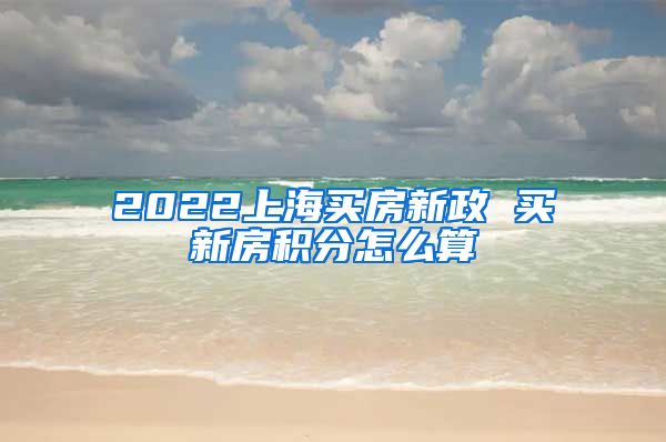 2022上海买房新政 买新房积分怎么算