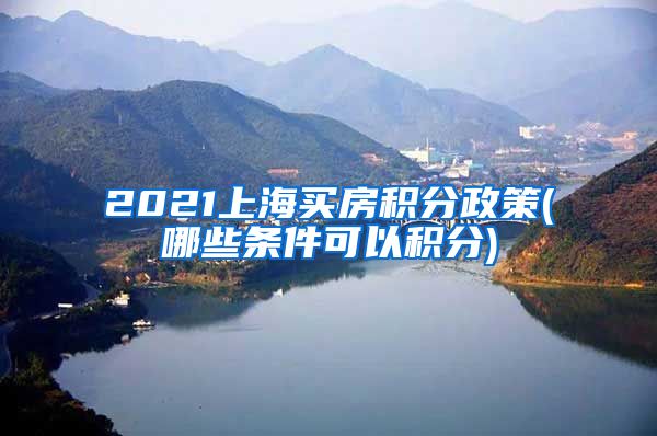 2021上海买房积分政策(哪些条件可以积分)