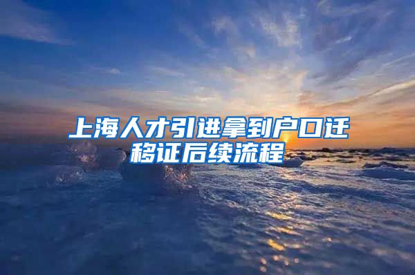 上海人才引进拿到户口迁移证后续流程