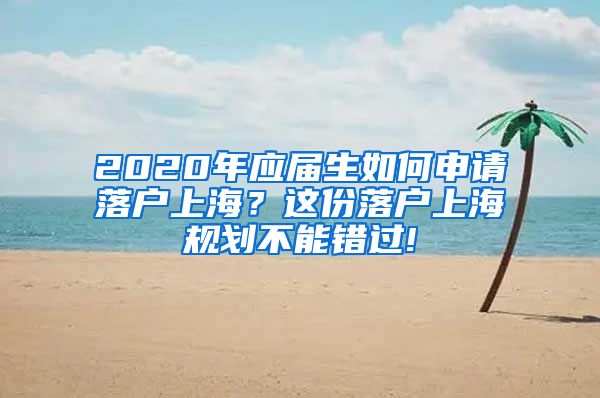 2020年应届生如何申请落户上海？这份落户上海规划不能错过!