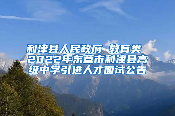 利津县人民政府 教育类 2022年东营市利津县高级中学引进人才面试公告