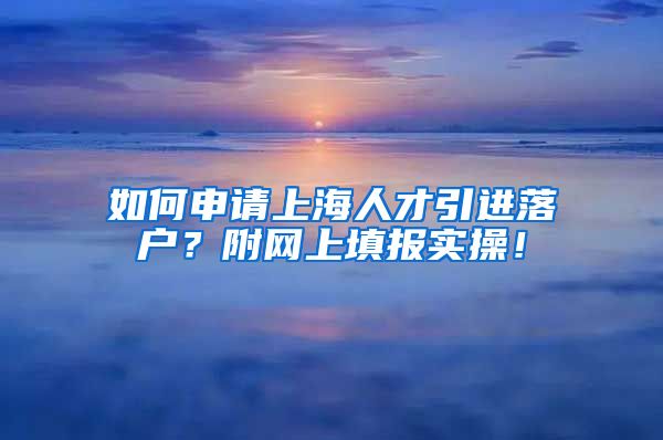 如何申请上海人才引进落户？附网上填报实操！