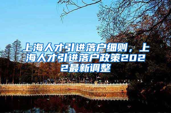 上海人才引进落户细则，上海人才引进落户政策2022最新调整