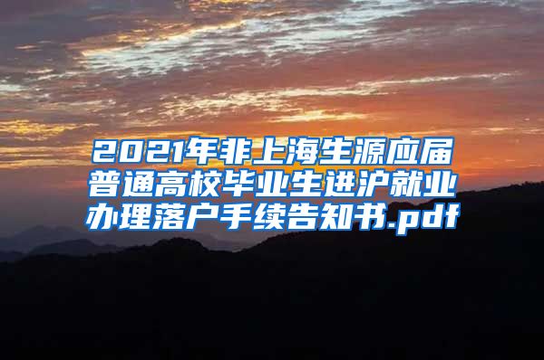 2021年非上海生源应届普通高校毕业生进沪就业办理落户手续告知书.pdf