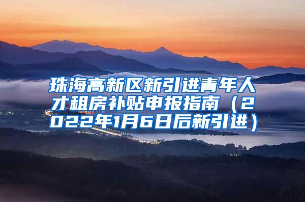 珠海高新区新引进青年人才租房补贴申报指南（2022年1月6日后新引进）