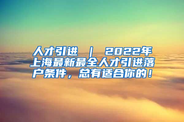 人才引进 ｜ 2022年上海最新最全人才引进落户条件，总有适合你的！