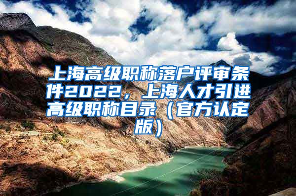 上海高级职称落户评审条件2022，上海人才引进高级职称目录（官方认定版）