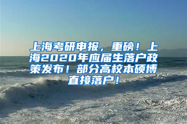 上海考研申报，重磅！上海2020年应届生落户政策发布！部分高校本硕博直接落户！