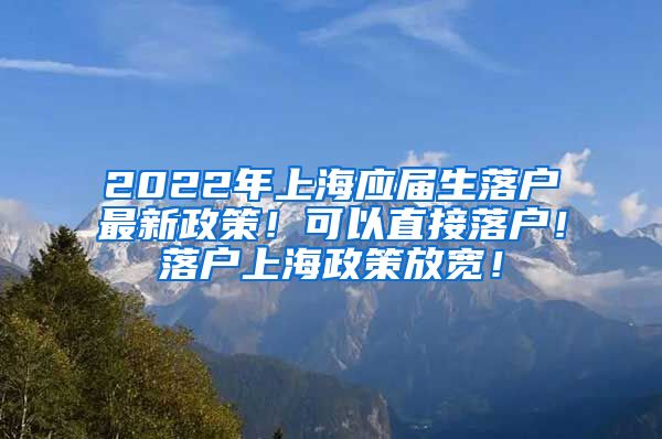 2022年上海应届生落户最新政策！可以直接落户！落户上海政策放宽！