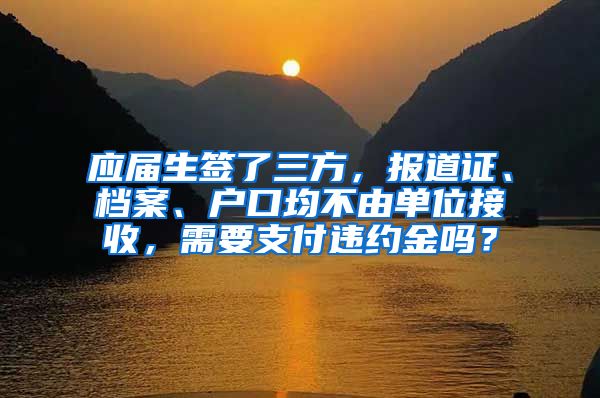 应届生签了三方，报道证、档案、户口均不由单位接收，需要支付违约金吗？