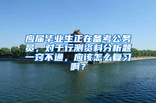 应届毕业生正在备考公务员，对于行测资料分析题一窍不通，应该怎么复习啊？