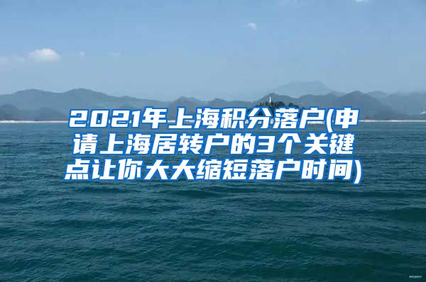 2021年上海积分落户(申请上海居转户的3个关键点让你大大缩短落户时间)