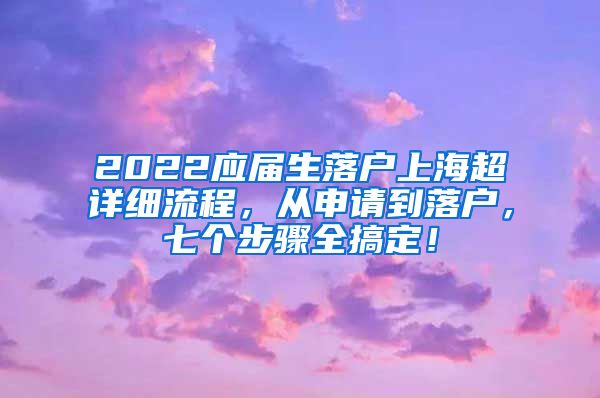 2022应届生落户上海超详细流程，从申请到落户，七个步骤全搞定！