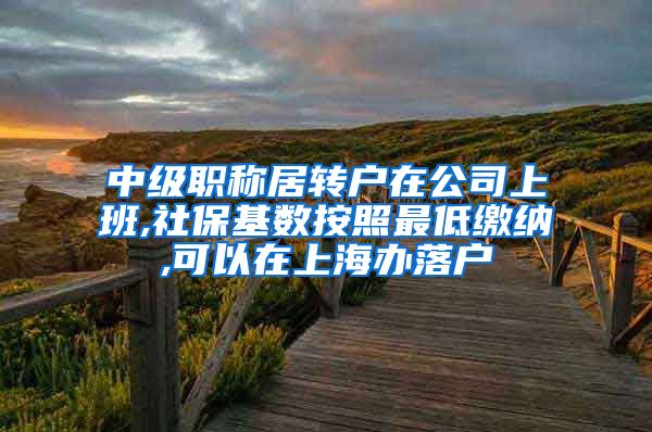 中级职称居转户在公司上班,社保基数按照最低缴纳,可以在上海办落户