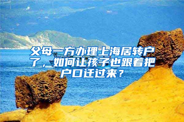 父母一方办理上海居转户了，如何让孩子也跟着把户口迁过来？