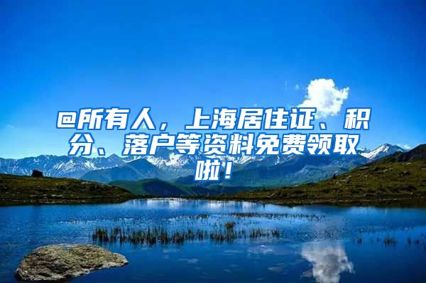 @所有人，上海居住证、积分、落户等资料免费领取啦！