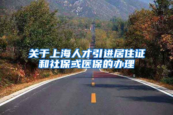 关于上海人才引进居住证和社保或医保的办理