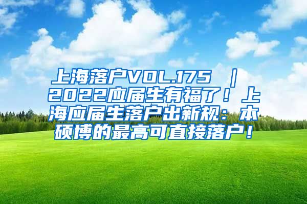 上海落户VOL.175 ｜ 2022应届生有福了！上海应届生落户出新规：本硕博的最高可直接落户！