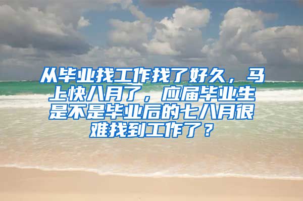 从毕业找工作找了好久，马上快八月了，应届毕业生是不是毕业后的七八月很难找到工作了？