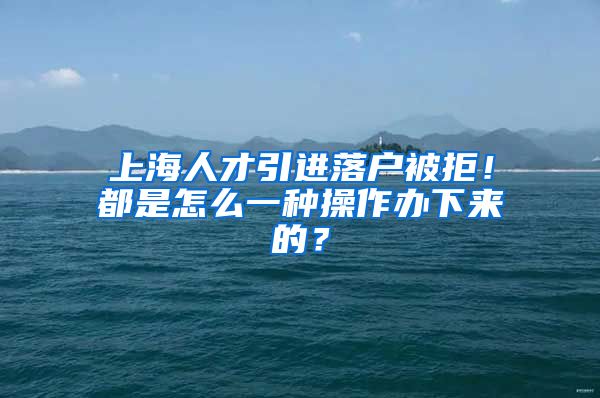 上海人才引进落户被拒！都是怎么一种操作办下来的？