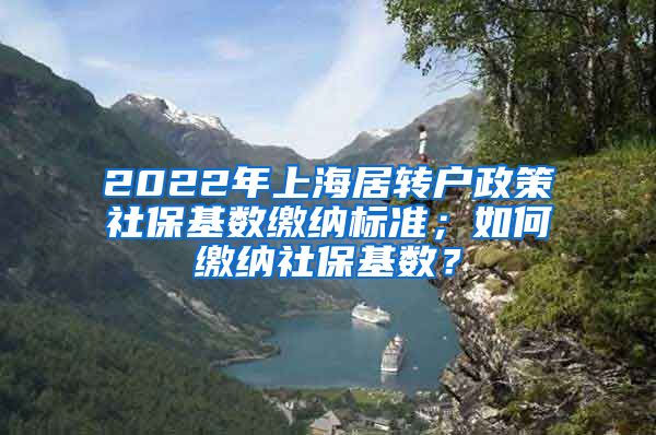 2022年上海居转户政策社保基数缴纳标准；如何缴纳社保基数？