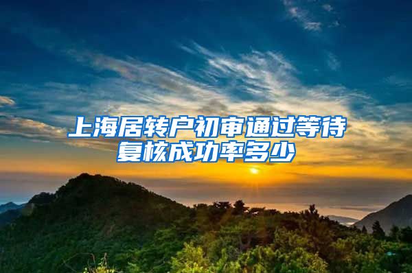 上海居转户初审通过等待复核成功率多少