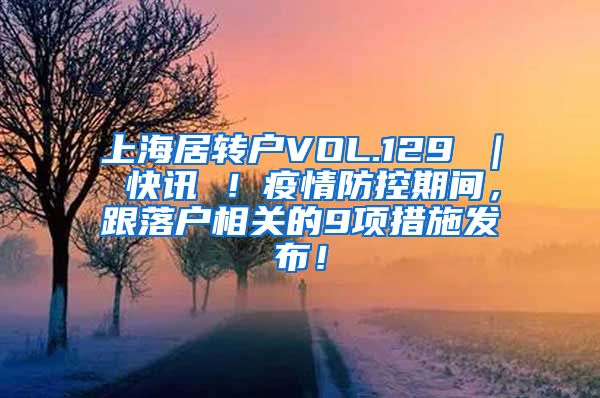 上海居转户VOL.129 ｜ 快讯 ！疫情防控期间，跟落户相关的9项措施发布！