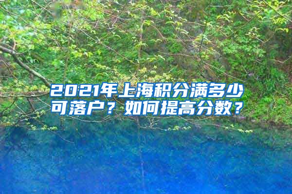 2021年上海积分满多少可落户？如何提高分数？