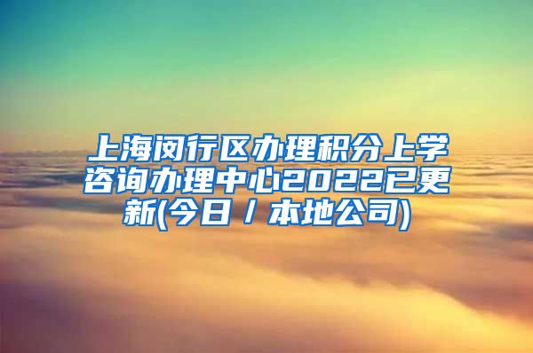 上海闵行区办理积分上学咨询办理中心2022已更新(今日／本地公司)