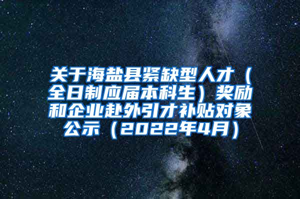 关于海盐县紧缺型人才（全日制应届本科生）奖励和企业赴外引才补贴对象公示（2022年4月）