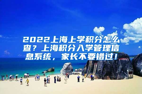 2022上海上学积分怎么查？上海积分入学管理信息系统，家长不要错过！