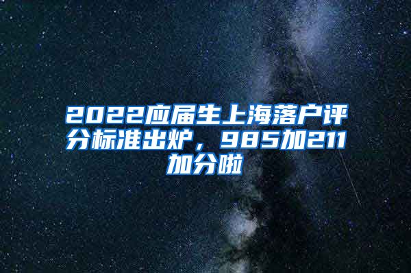 2022应届生上海落户评分标准出炉，985加211加分啦