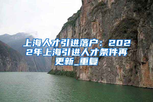 上海人才引进落户：2022年上海引进人才条件再更新_重复