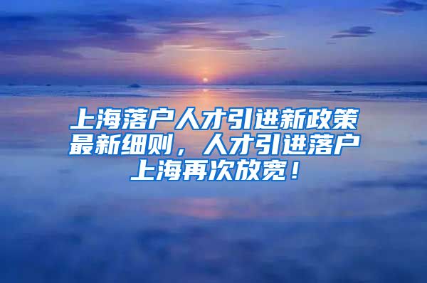 上海落户人才引进新政策最新细则，人才引进落户上海再次放宽！