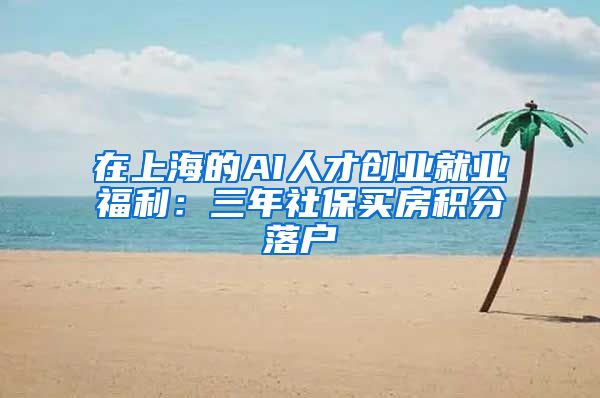 在上海的AI人才创业就业福利：三年社保买房积分落户