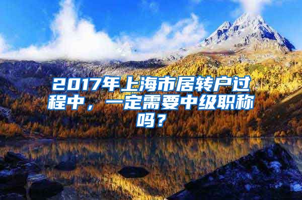 2017年上海市居转户过程中，一定需要中级职称吗？