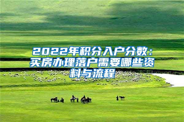 2022年积分入户分数：买房办理落户需要哪些资料与流程