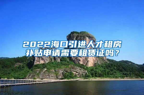 2022海口引进人才租房补贴申请需要租赁证吗？