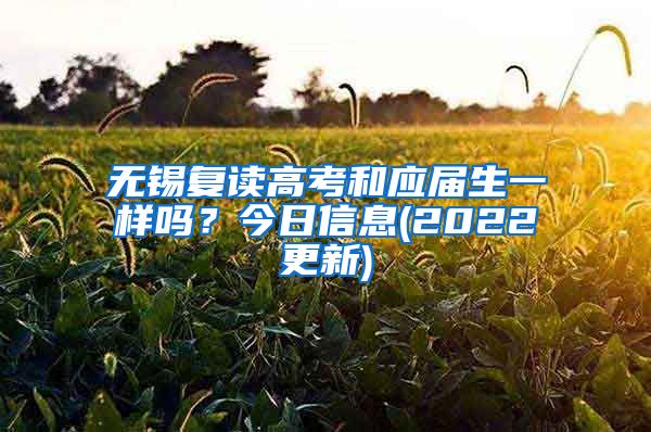 无锡复读高考和应届生一样吗？今日信息(2022更新)