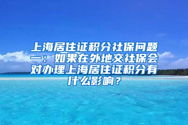 上海居住证积分社保问题一：如果在外地交社保会对办理上海居住证积分有什么影响？