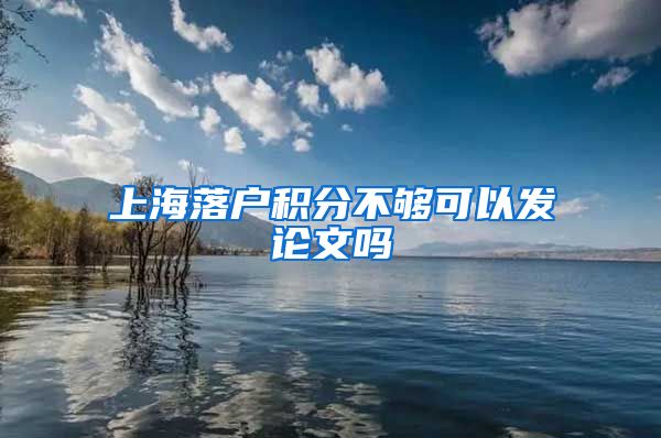 上海落户积分不够可以发论文吗