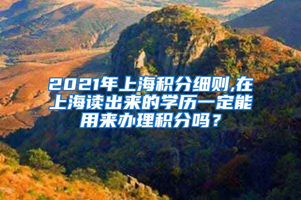 2021年上海积分细则,在上海读出来的学历一定能用来办理积分吗？