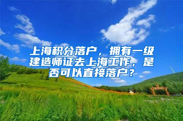 上海积分落户，拥有一级建造师证去上海工作，是否可以直接落户？