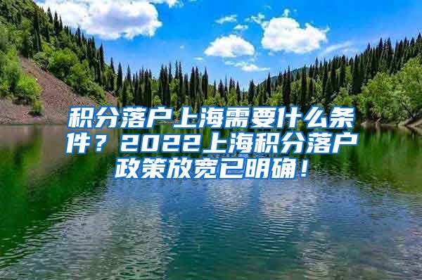 积分落户上海需要什么条件？2022上海积分落户政策放宽已明确！