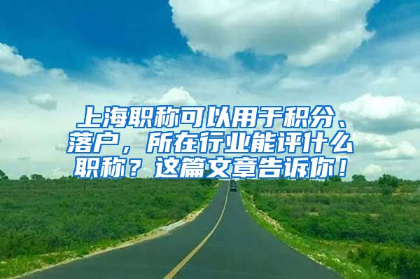 上海职称可以用于积分、落户，所在行业能评什么职称？这篇文章告诉你！